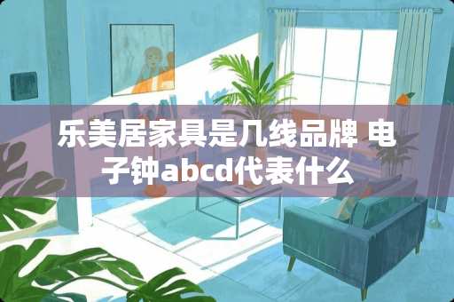 乐美居家具是几线品牌 电子钟abcd代表什么
