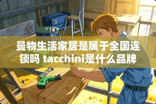 曼物生活家居是属于全国连锁吗 tacchini是什么品牌