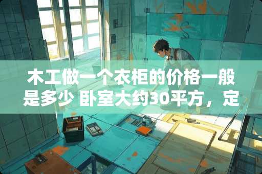 木工做一个衣柜的价格一般是多少 卧室大约30平方，定制一个实木衣柜需要多少钱