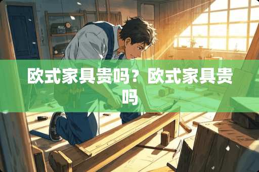 欧式家具贵吗？欧式家具贵吗