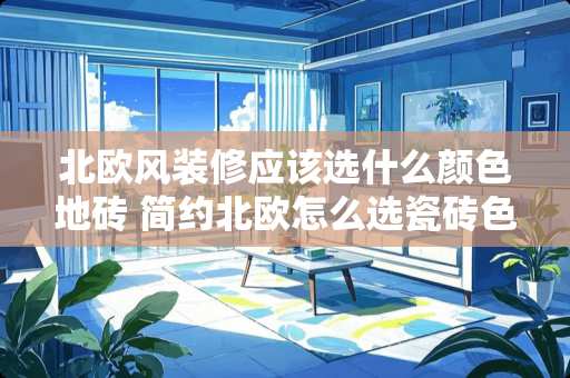 北欧风装修应该选什么颜色地砖 简约北欧怎么选瓷砖色