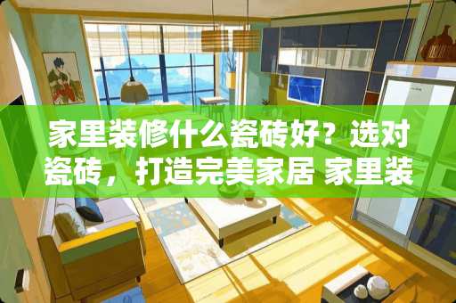 家里装修什么瓷砖好？选对瓷砖，打造完美家居 家里装修什么瓷砖好