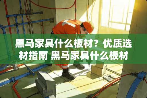 黑马家具什么板材？优质选材指南 黑马家具什么板材