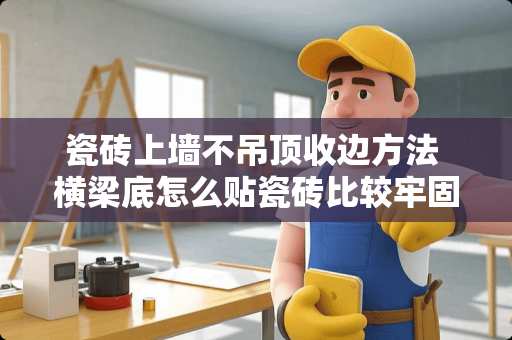 瓷砖上墙不吊顶收边方法 横梁底怎么贴瓷砖比较牢固？如果不贴，怎样才显得比较美观