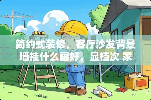 简约式装修，客厅沙发背景墙挂什么画好，显档次 家居装饰画选什么题材好