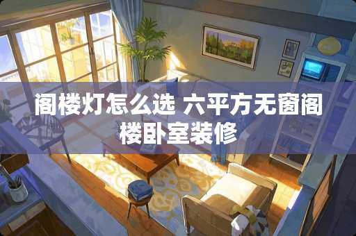 阁楼灯怎么选 六平方无窗阁楼卧室装修