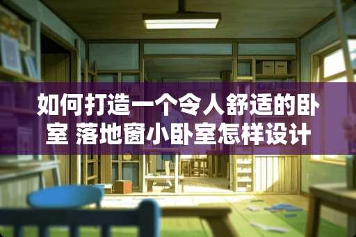 如何打造一个令人舒适的卧室 落地窗小卧室怎样设计