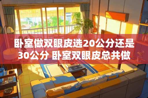 卧室做双眼皮选20公分还是30公分 卧室双眼皮总共做几层好看