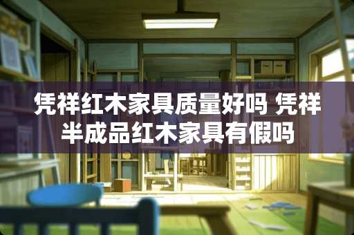 凭祥红木家具质量好吗 凭祥半成品红木家具有假吗
