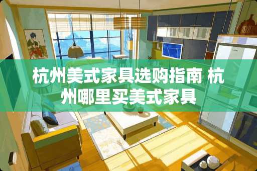 杭州美式家具选购指南 杭州哪里买美式家具