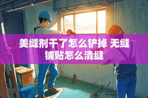 美缝剂干了怎么铲掉 无缝铺贴怎么清缝