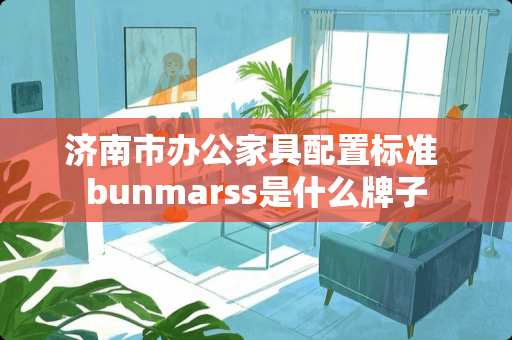济南市办公家具配置标准 bunmarss是什么牌子