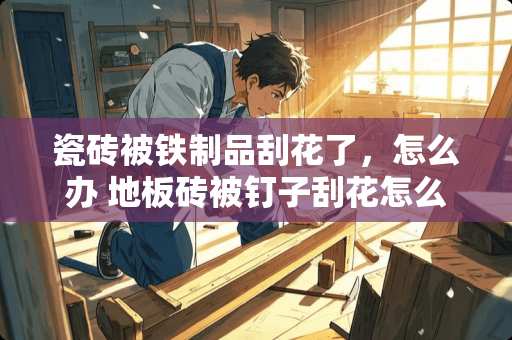 瓷砖被铁制品刮花了，怎么办 地板砖被钉子刮花怎么办