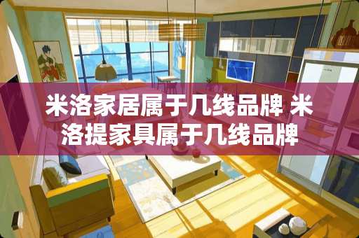 米洛家居属于几线品牌 米洛提家具属于几线品牌