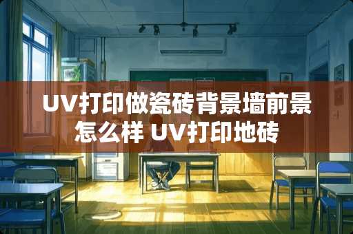 UV打印做瓷砖背景墙前景怎么样 UV打印地砖