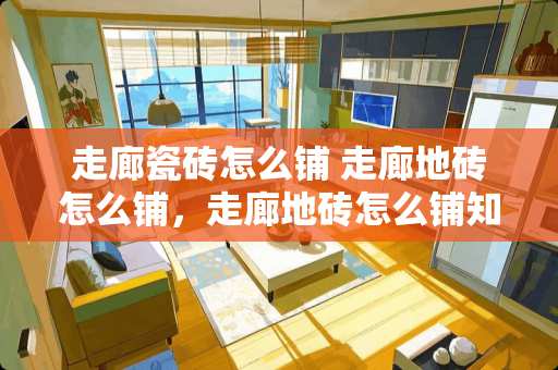 走廊瓷砖怎么铺 走廊地砖怎么铺，走廊地砖怎么铺知识