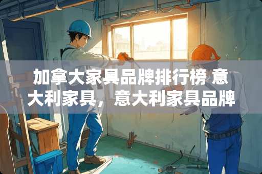 加拿大家具品牌排行榜 意大利家具，意大利家具品牌排行榜