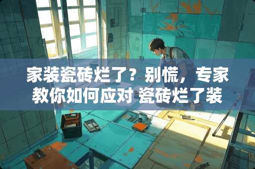 家装瓷砖烂了？别慌，专家教你如何应对 瓷砖烂了装修公司怎么办