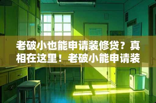老破小也能申请装修贷？**在这里！老破小能申请装修贷吗
