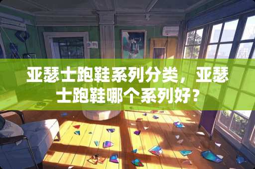 亚瑟士跑鞋系列分类，亚瑟士跑鞋哪个系列好？