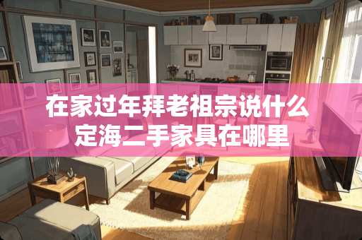 在家过年拜老**说什么 定海二手家具在哪里