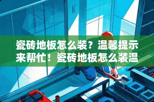 瓷砖地板怎么装？温馨提示来帮忙！瓷砖地板怎么装温馨提示