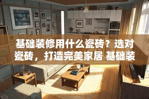 基础装修用什么瓷砖？选对瓷砖，打造完美家居 基础装修用什么瓷砖