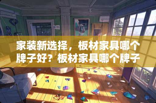 家装新选择，板材家具哪个牌子好？板材家具哪个牌子好