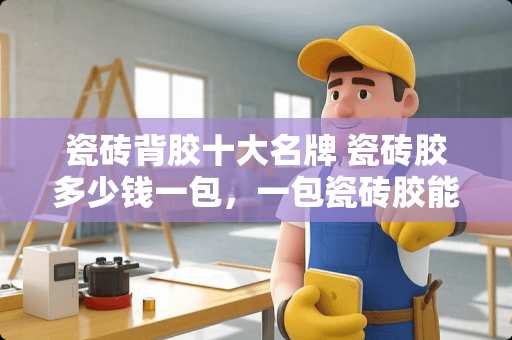 瓷砖背胶十大名牌 瓷砖胶多少钱一包，一包瓷砖胶能贴多少平方