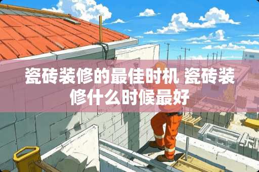 瓷砖装修的最佳时机 瓷砖装修什么时候最好