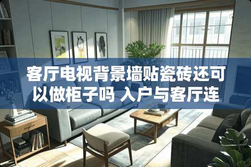 客厅电视背景墙贴瓷砖还可以做柜子吗 入户与客厅连为一体怎么设计柜子