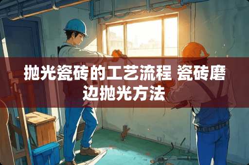 抛光瓷砖的工艺流程 瓷砖磨边抛光方法