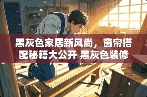 黑灰色家居新风尚，窗帘搭配秘籍大公开 黑灰色装修配什么窗帘