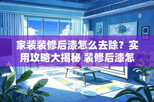 家装装修后漆怎么去除？实用攻略大揭秘 装修后漆怎么去除