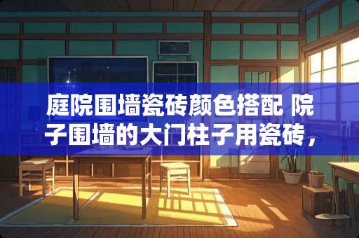 庭院围墙瓷砖颜色搭配 院子围墙的大门柱子用瓷砖，还是用大理石好
