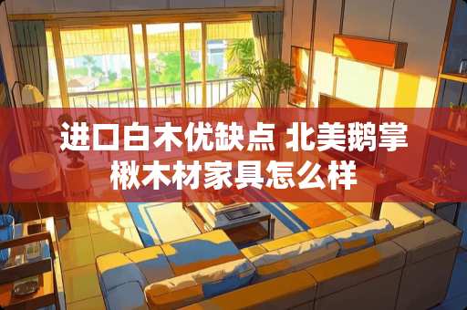 进口白木优缺点 北美鹅掌楸木材家具怎么样