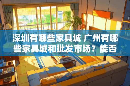 深圳有哪些家具城 广州有哪些家具城和批发市场？能否介绍一下