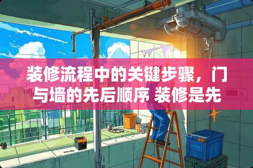 装修流程中的关键步骤，门与墙的先后顺序 装修是先安装门吗