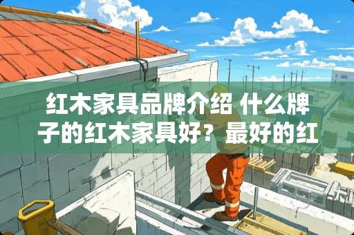 红木家具品牌介绍 什么牌子的红木家具好？最好的红木家具品牌是哪个