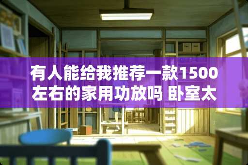 有人能给我推荐一款1500左右的家用功放吗 卧室太小，老婆想要大床和梳妆台，怎么办