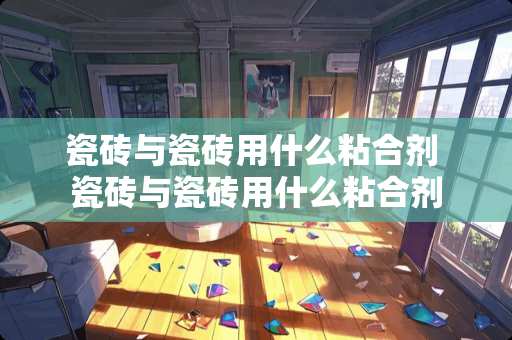 瓷砖与瓷砖用什么粘合剂 瓷砖与瓷砖用什么粘合剂