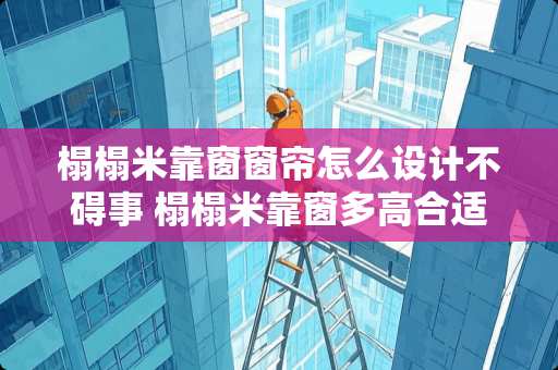 榻榻米靠窗窗帘怎么设计不碍事 榻榻米靠窗多高合适