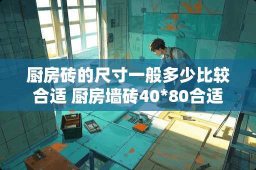 厨房砖的尺寸一般多少比较合适 厨房墙砖40*80合适吗