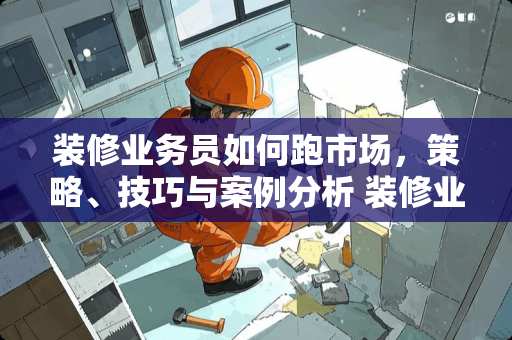 装修业务员如何跑市场，策略、技巧与案例分析 装修业务员如何跑市场