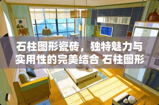 石柱图形瓷砖，独特魅力与实用性的完美结合 石柱图形瓷砖怎么样