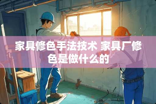 家具修色手法技术 家具厂修色是做什么的