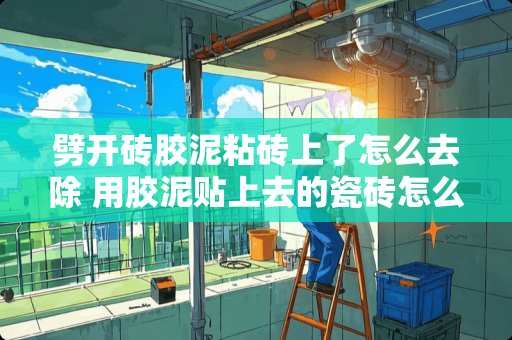 劈开砖胶泥粘砖上了怎么去除 用胶泥贴上去的瓷砖怎么样才能取下来