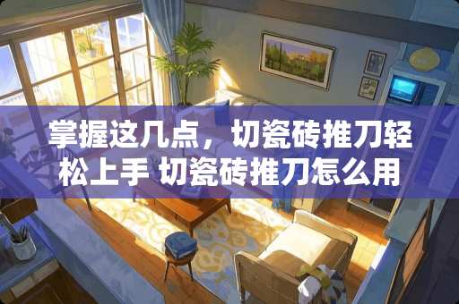 掌握这几点，切瓷砖推刀轻松上手 切瓷砖推刀怎么用