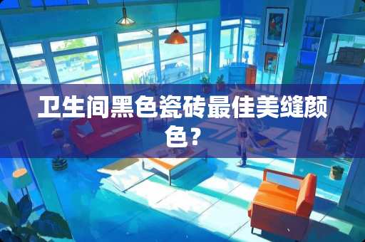 卫生间黑色瓷砖最佳美缝颜色？