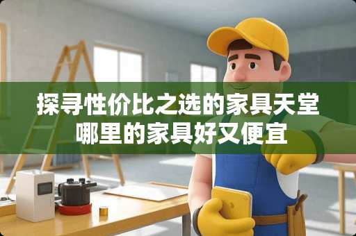 探寻性价比之选的家具天堂 哪里的家具好又便宜